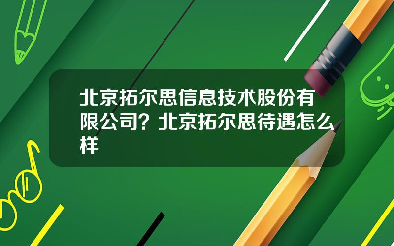 北京拓尔思信息技术股份有限公司？北京拓尔思待遇怎么样