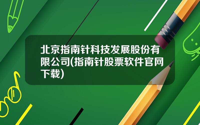 北京指南针科技发展股份有限公司(指南针股票软件官网下载)