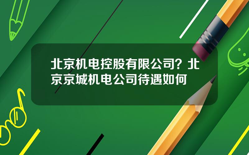 北京机电控股有限公司？北京京城机电公司待遇如何