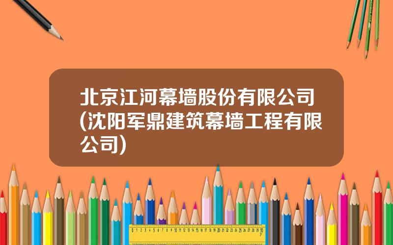 北京江河幕墙股份有限公司(沈阳军鼎建筑幕墙工程有限公司)