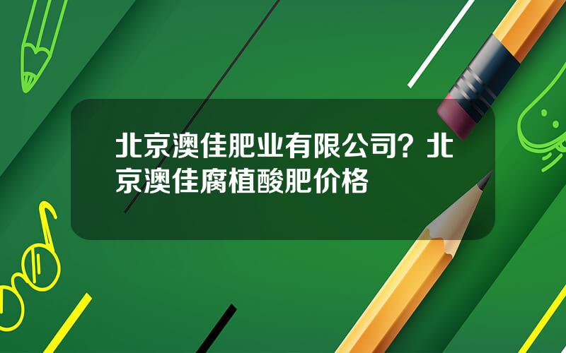 北京澳佳肥业有限公司？北京澳佳腐植酸肥价格