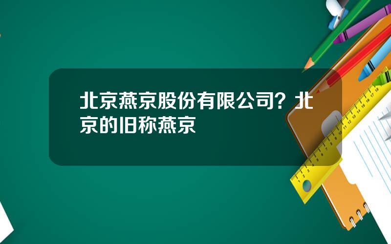 北京燕京股份有限公司？北京的旧称燕京