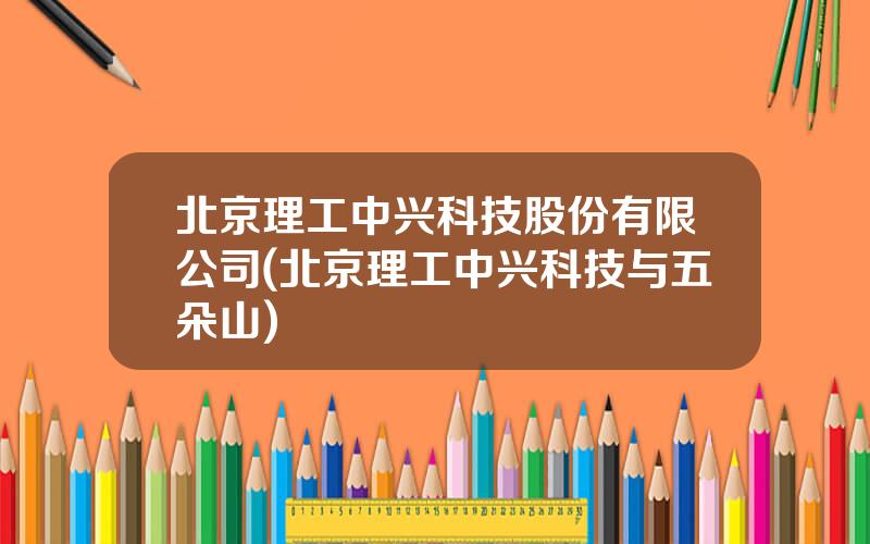 北京理工中兴科技股份有限公司(北京理工中兴科技与五朵山)