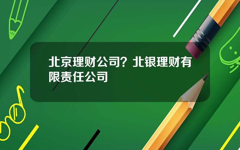 北京理财公司？北银理财有限责任公司