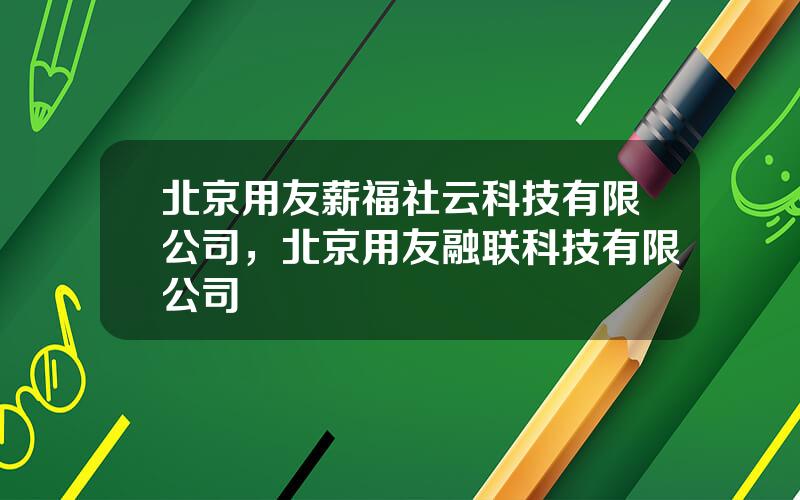 北京用友薪福社云科技有限公司，北京用友融联科技有限公司