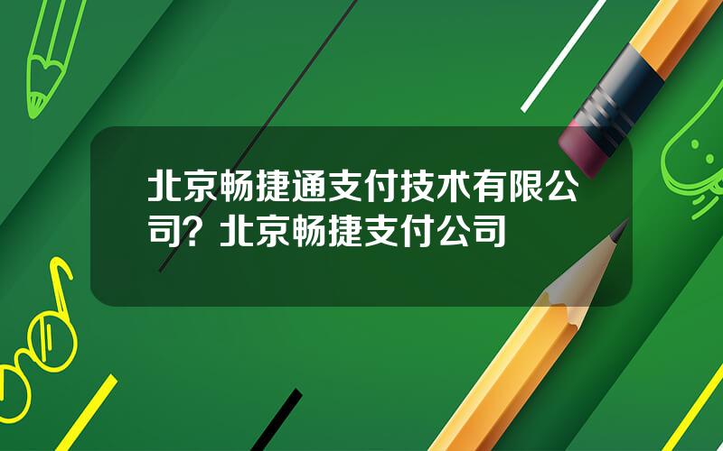 北京畅捷通支付技术有限公司？北京畅捷支付公司