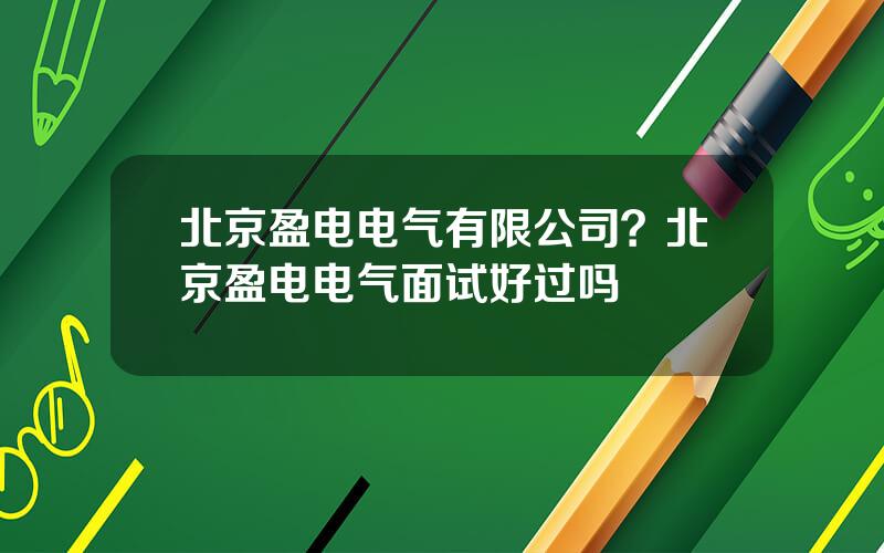 北京盈电电气有限公司？北京盈电电气面试好过吗