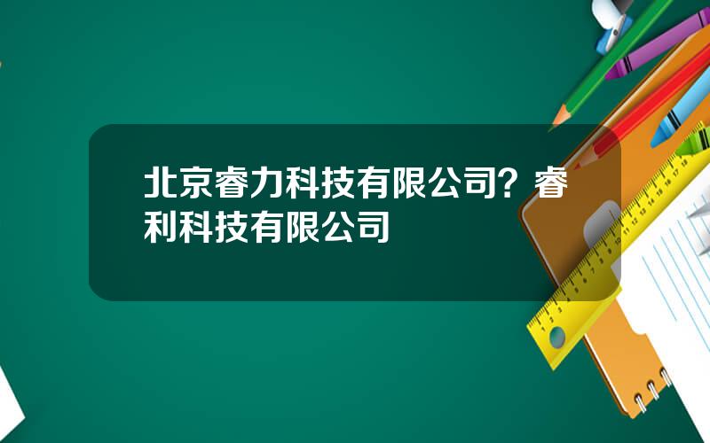 北京睿力科技有限公司？睿利科技有限公司