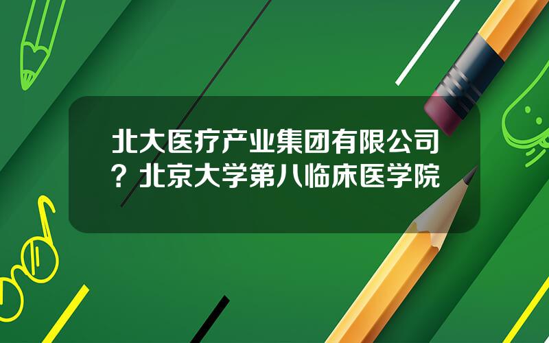 北大医疗产业集团有限公司？北京大学第八临床医学院