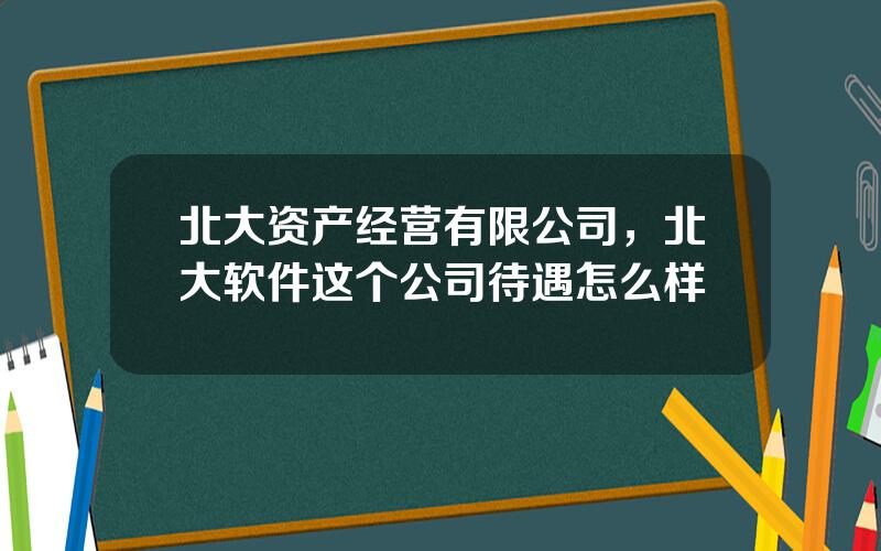 北大资产经营有限公司，北大软件这个公司待遇怎么样