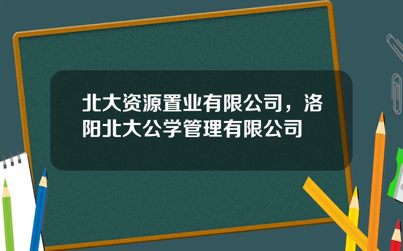 北大资源置业有限公司，洛阳北大公学管理有限公司