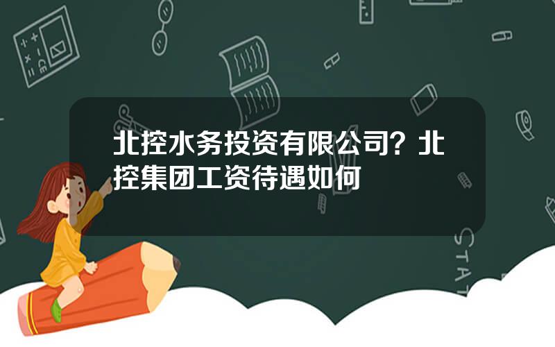 北控水务投资有限公司？北控集团工资待遇如何