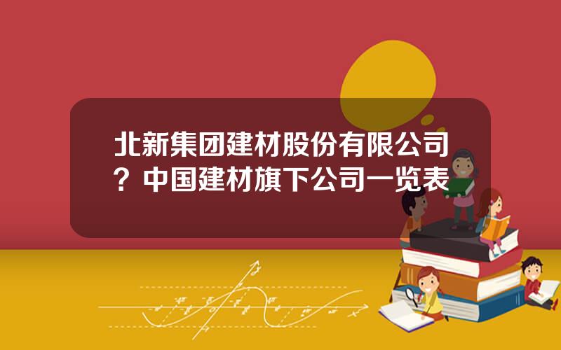 北新集团建材股份有限公司？中国建材旗下公司一览表