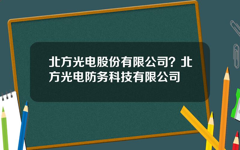 北方光电股份有限公司？北方光电防务科技有限公司