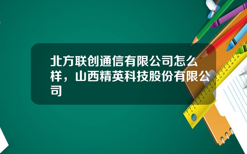 北方联创通信有限公司怎么样，山西精英科技股份有限公司