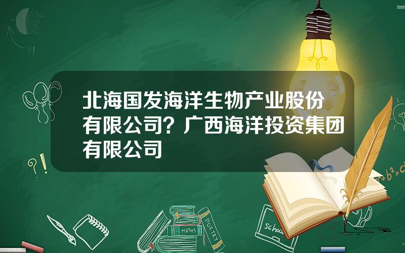 北海国发海洋生物产业股份有限公司？广西海洋投资集团有限公司