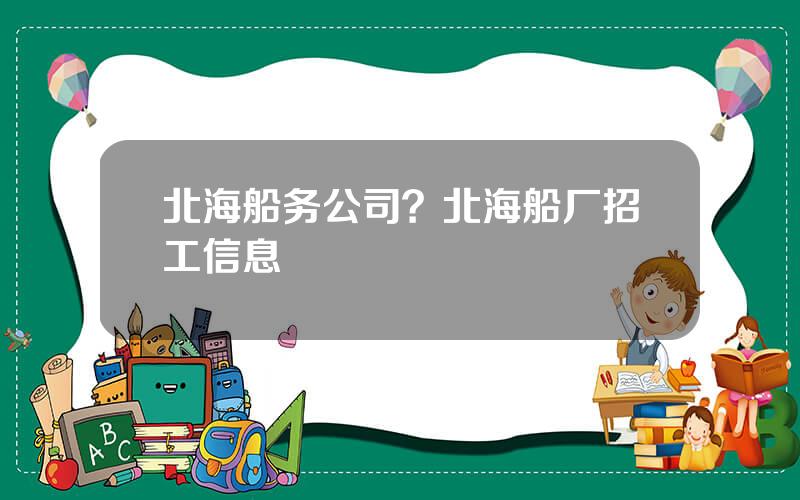 北海船务公司？北海船厂招工信息