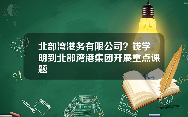 北部湾港务有限公司？钱学明到北部湾港集团开展重点课题