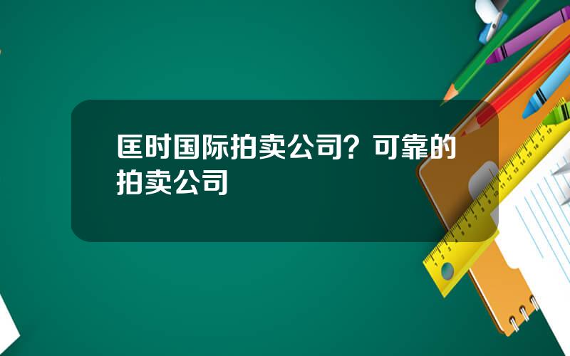 匡时国际拍卖公司？可靠的拍卖公司