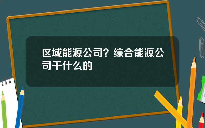 区域能源公司？综合能源公司干什么的