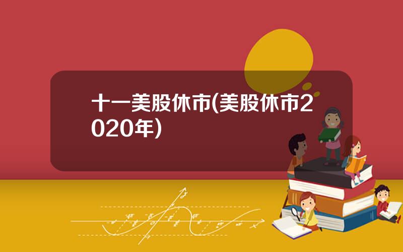 十一美股休市(美股休市2020年)