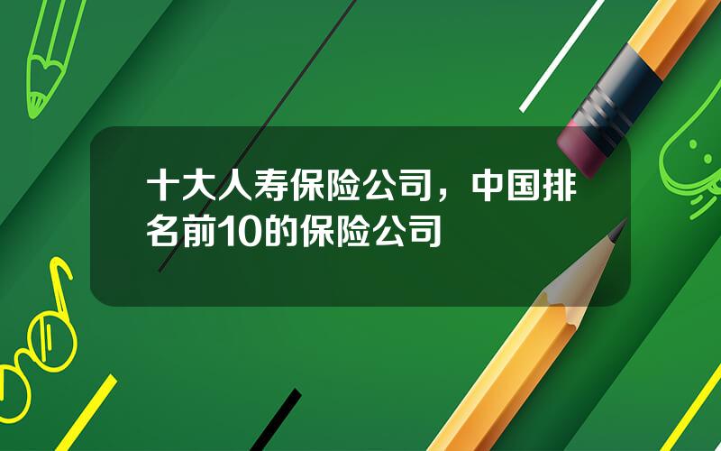 十大人寿保险公司，中国排名前10的保险公司