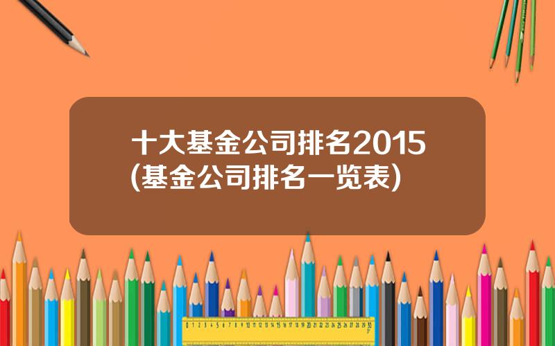 十大基金公司排名2015(基金公司排名一览表)