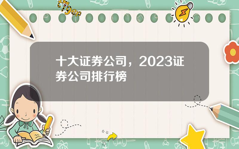 十大证券公司，2023证券公司排行榜