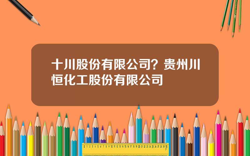 十川股份有限公司？贵州川恒化工股份有限公司