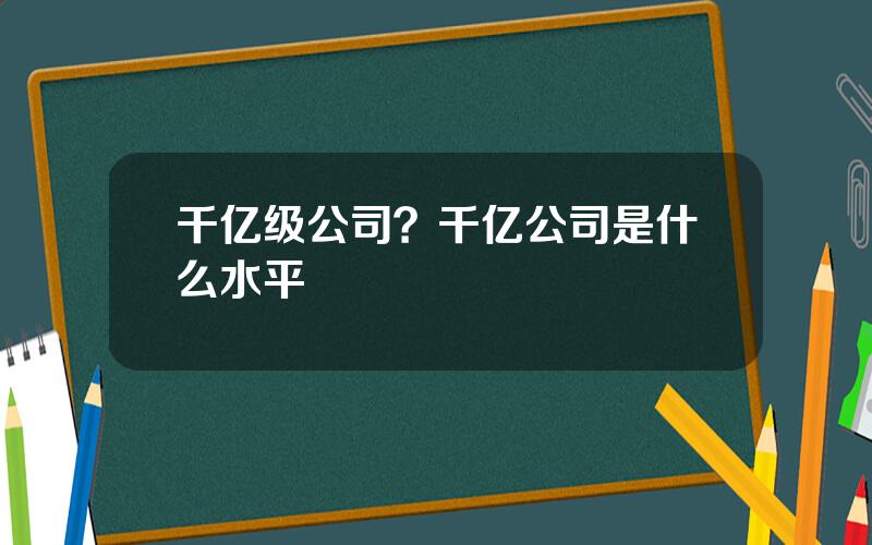 千亿级公司？千亿公司是什么水平