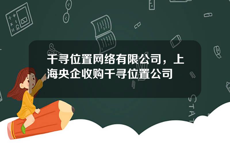 千寻位置网络有限公司，上海央企收购千寻位置公司