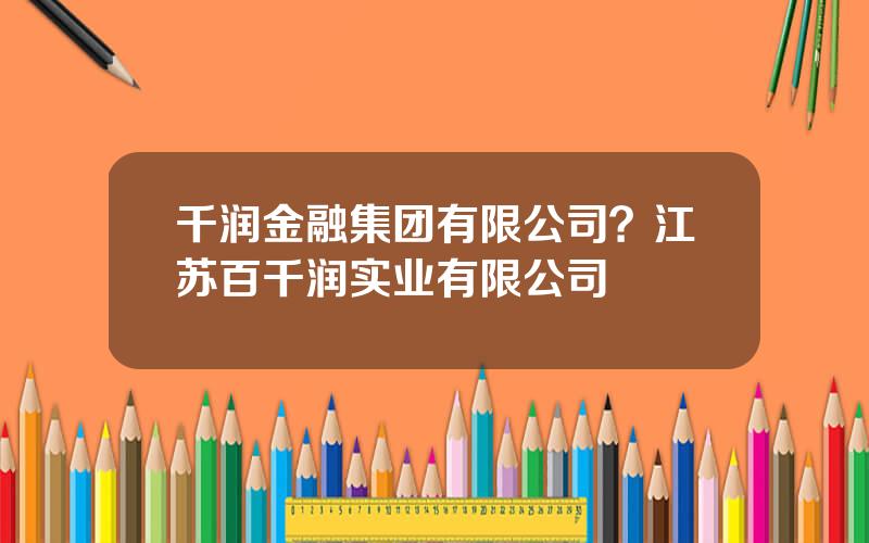 千润金融集团有限公司？江苏百千润实业有限公司