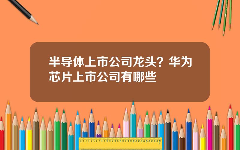 半导体上市公司龙头？华为芯片上市公司有哪些