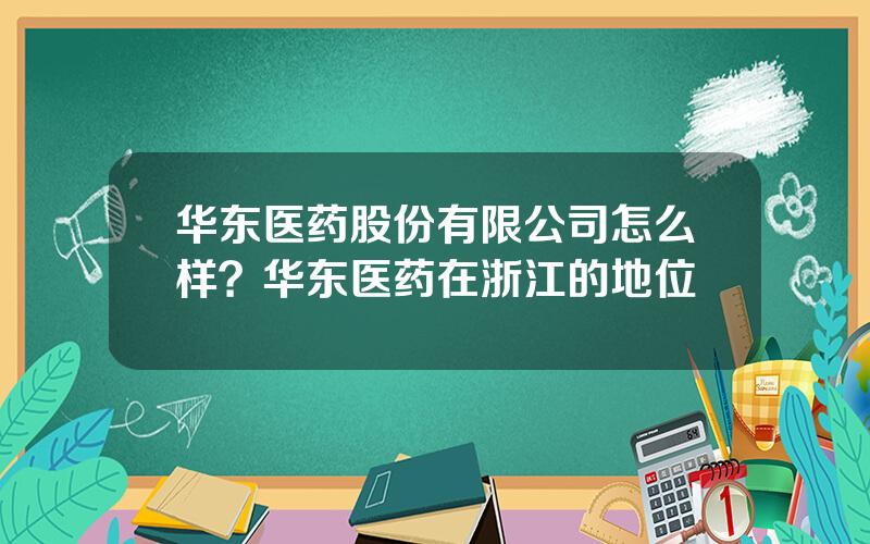 华东医药股份有限公司怎么样？华东医药在浙江的地位