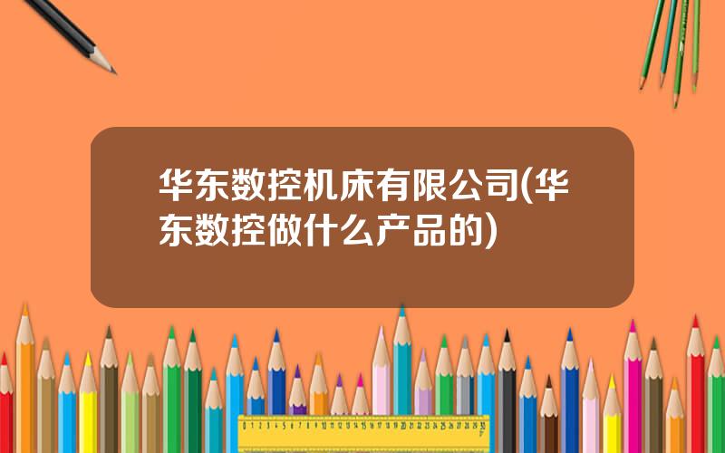 华东数控机床有限公司(华东数控做什么产品的)