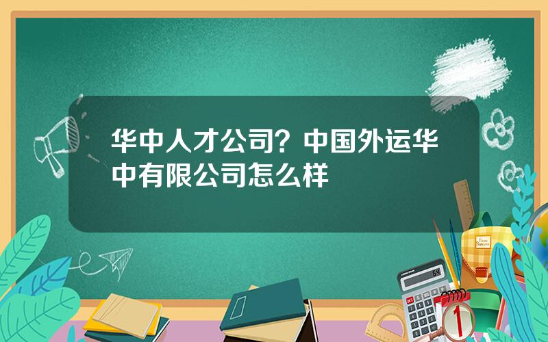 华中人才公司？中国外运华中有限公司怎么样