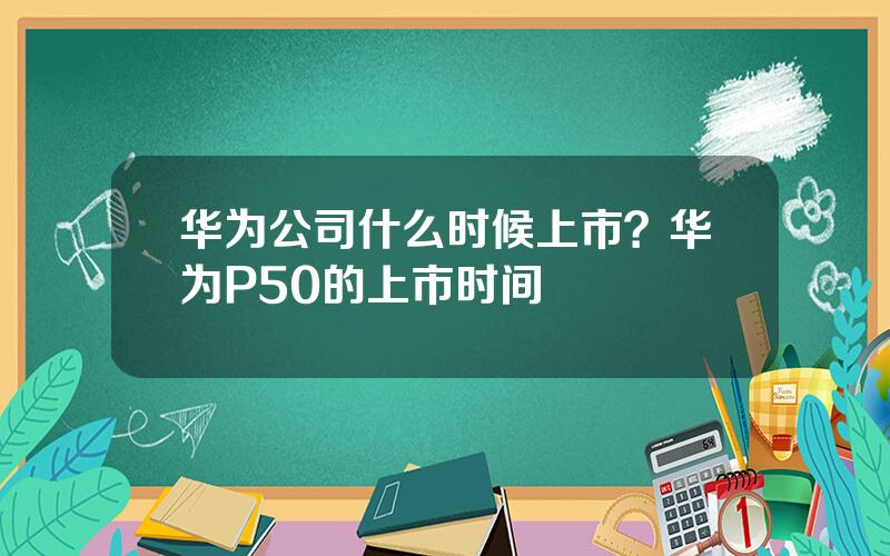 华为公司什么时候上市？华为P50的上市时间