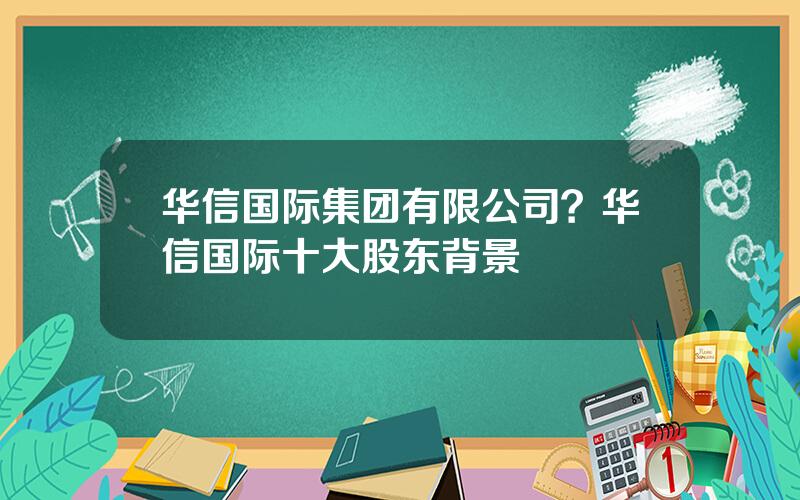 华信国际集团有限公司？华信国际十大股东背景