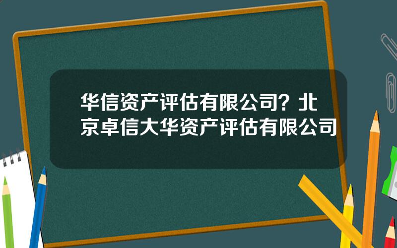 华信资产评估有限公司？北京卓信大华资产评估有限公司