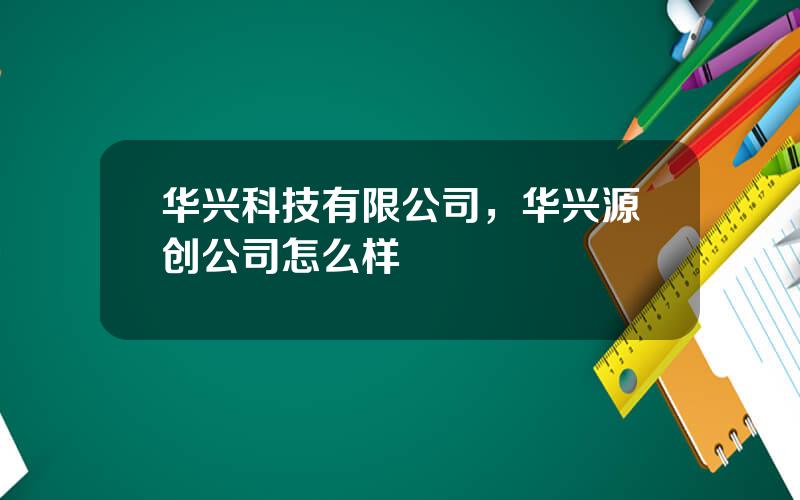 华兴科技有限公司，华兴源创公司怎么样