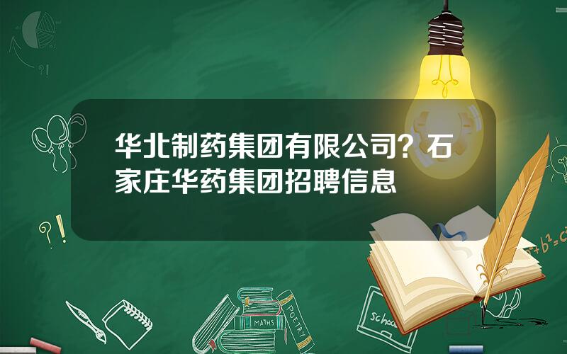 华北制药集团有限公司？石家庄华药集团招聘信息