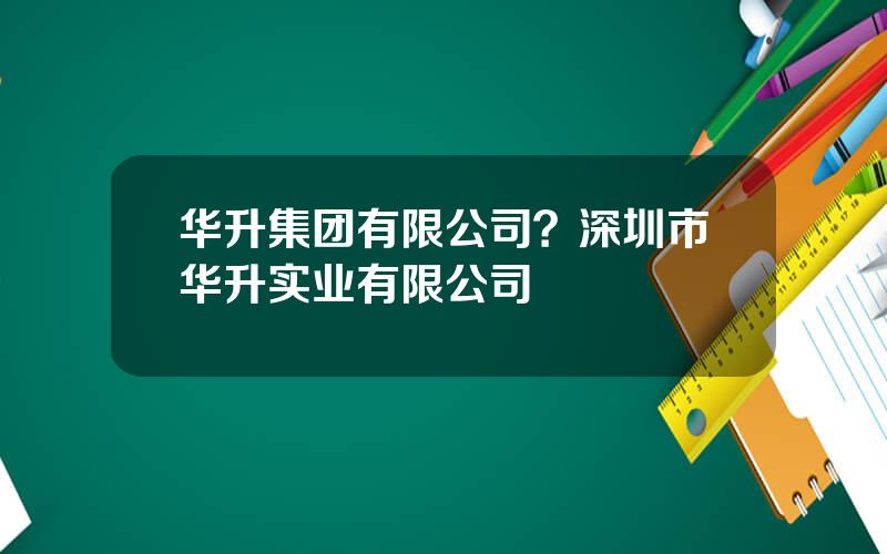 华升集团有限公司？深圳市华升实业有限公司