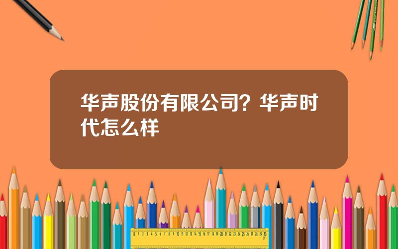 华声股份有限公司？华声时代怎么样