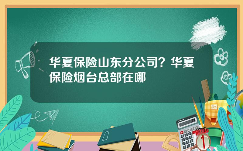 华夏保险山东分公司？华夏保险烟台总部在哪