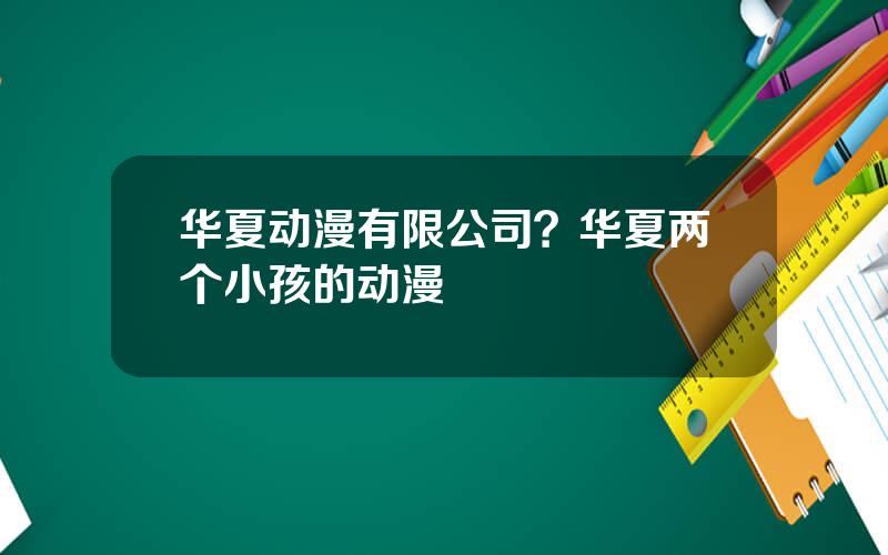 华夏动漫有限公司？华夏两个小孩的动漫