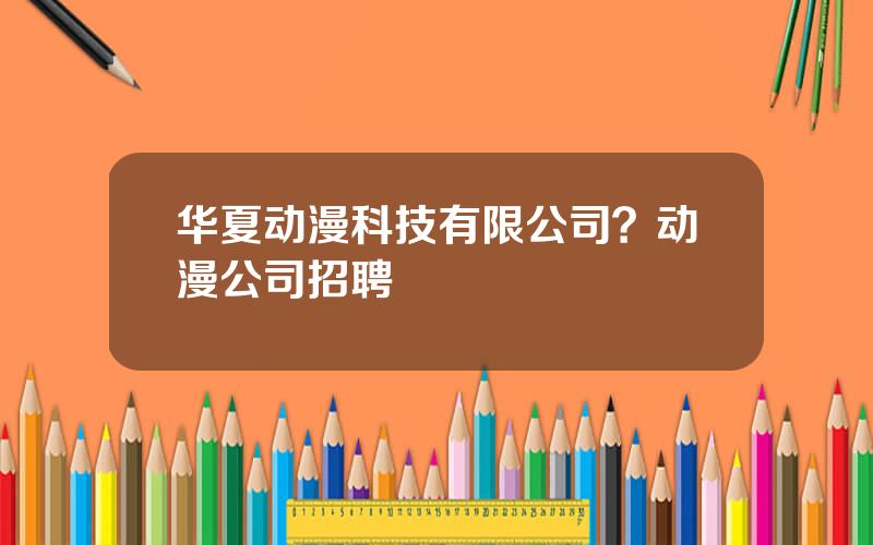 华夏动漫科技有限公司？动漫公司招聘