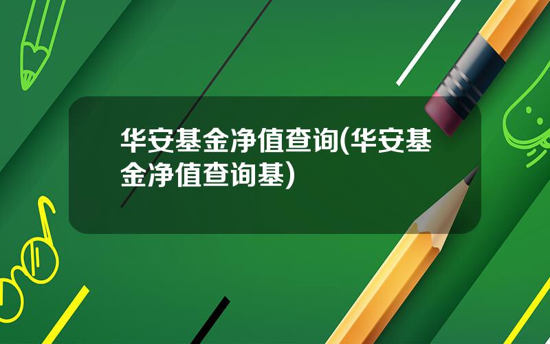 华安基金净值查询(华安基金净值查询基)