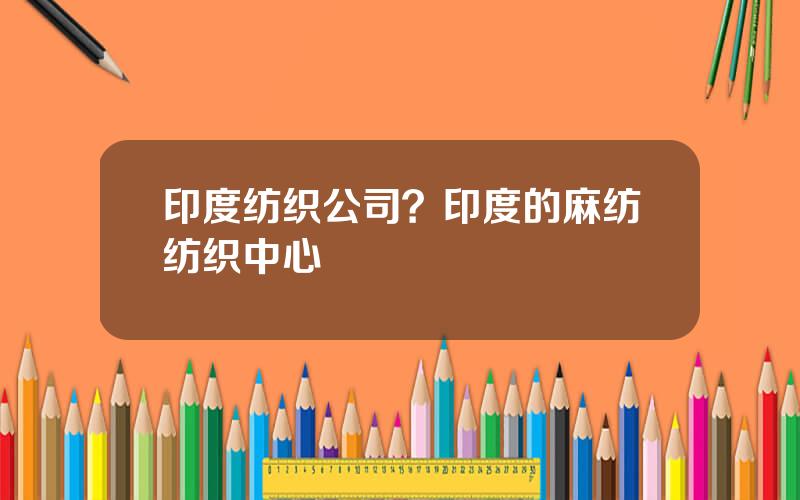 印度纺织公司？印度的麻纺纺织中心