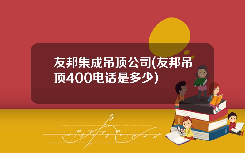 友邦集成吊顶公司(友邦吊顶400电话是多少)