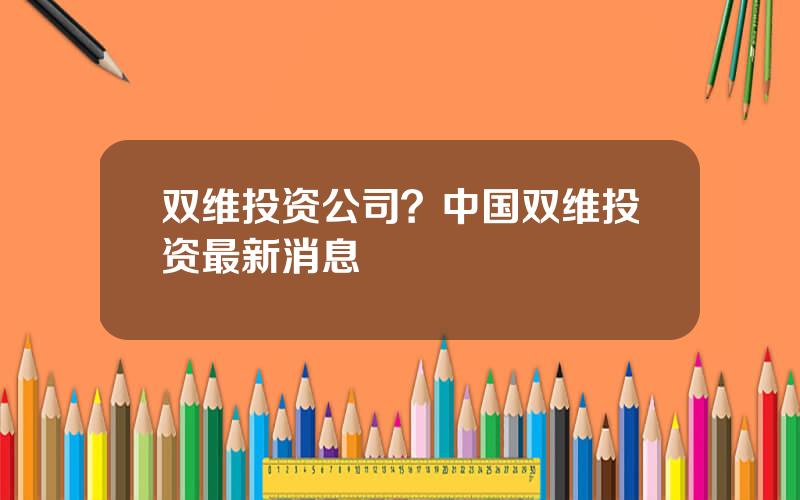 双维投资公司？中国双维投资最新消息